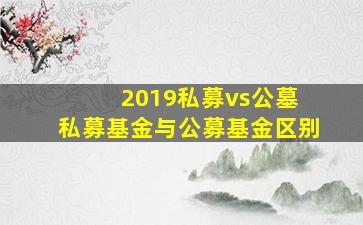 2019私募vs公墓 私募基金与公募基金区别